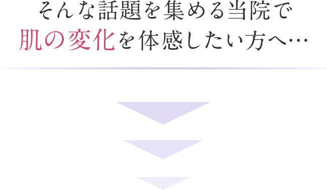 そんな話題を集める当院で肌の変化を体感したい方へ…